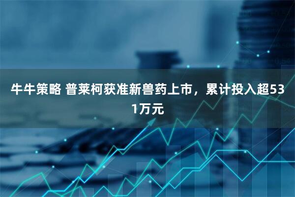 牛牛策略 普莱柯获准新兽药上市，累计投入超531万元