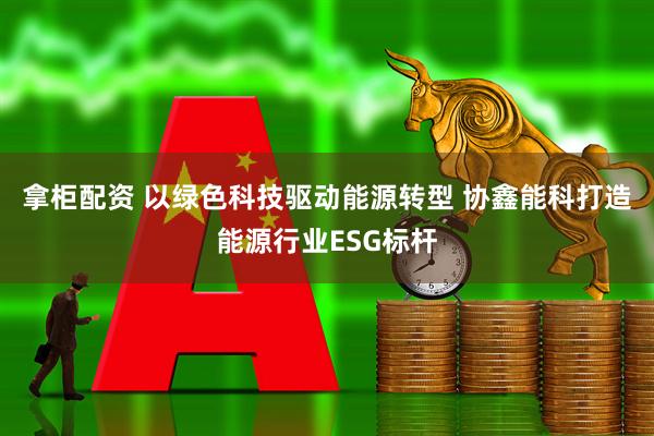 拿柜配资 以绿色科技驱动能源转型 协鑫能科打造能源行业ESG标杆