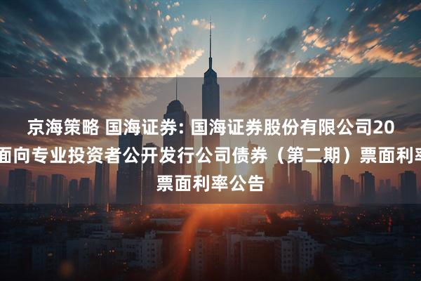 京海策略 国海证券: 国海证券股份有限公司2025年面向专业投资者公开发行公司债券（第二期）票面利率公告