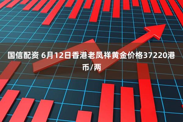 国信配资 6月12日香港老凤祥黄金价格37220港币/两
