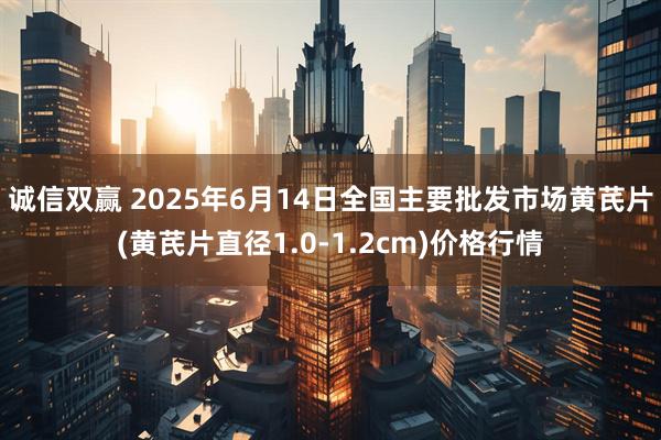 诚信双赢 2025年6月14日全国主要批发市场黄芪片(黄芪片直径1.0-1.2cm)价格行情