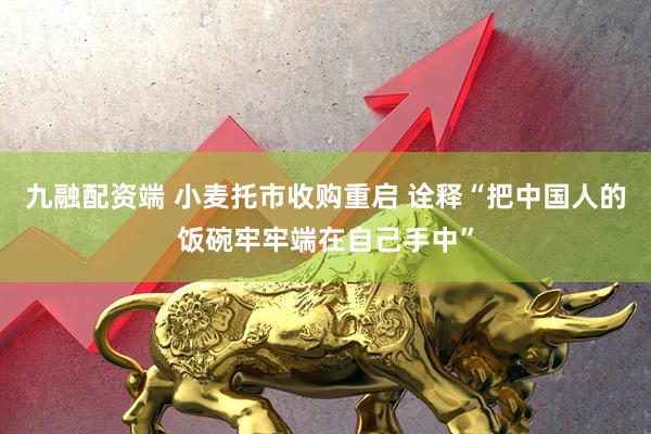 九融配资端 小麦托市收购重启 诠释“把中国人的饭碗牢牢端在自己手中”
