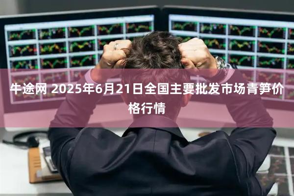 牛途网 2025年6月21日全国主要批发市场青笋价格行情