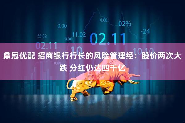 鼎冠优配 招商银行行长的风险管理经：股价两次大跌 分红仍达四千亿