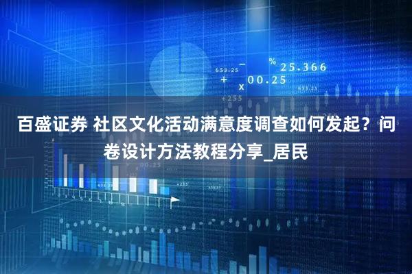 百盛证券 社区文化活动满意度调查如何发起？问卷设计方法教程分享_居民