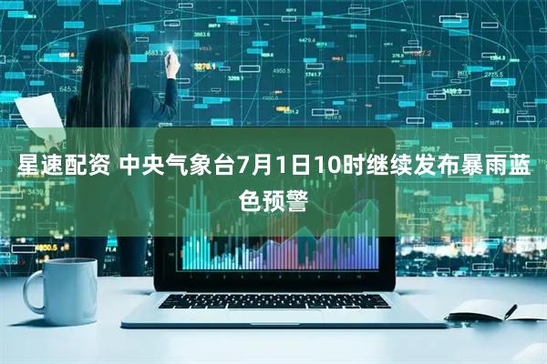 星速配资 中央气象台7月1日10时继续发布暴雨蓝色预警