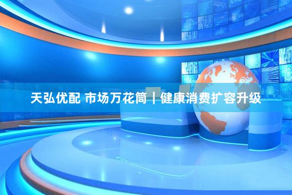 天弘优配 市场万花筒｜健康消费扩容升级