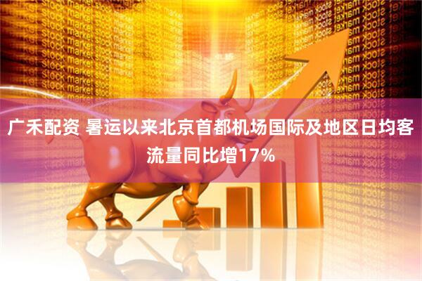 广禾配资 暑运以来北京首都机场国际及地区日均客流量同比增17%