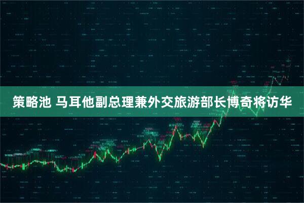 策略池 马耳他副总理兼外交旅游部长博奇将访华