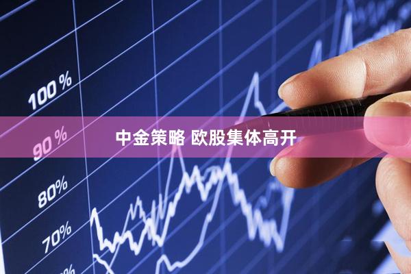 中金策略 欧股集体高开