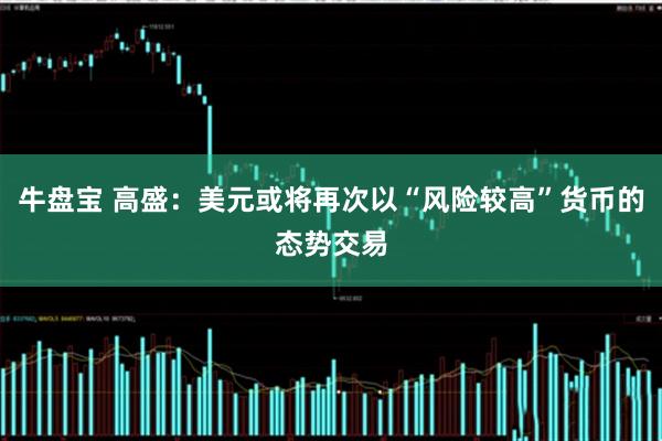 牛盘宝 高盛：美元或将再次以“风险较高”货币的态势交易