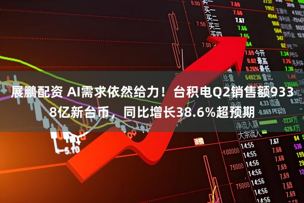 展鵬配资 AI需求依然给力！台积电Q2销售额9338亿新台币，同比增长38.6%超预期