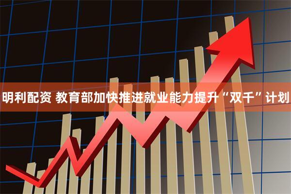 明利配资 教育部加快推进就业能力提升“双千”计划