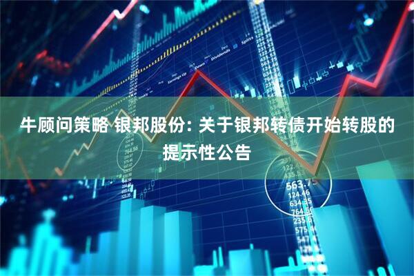 牛顾问策略 银邦股份: 关于银邦转债开始转股的提示性公告