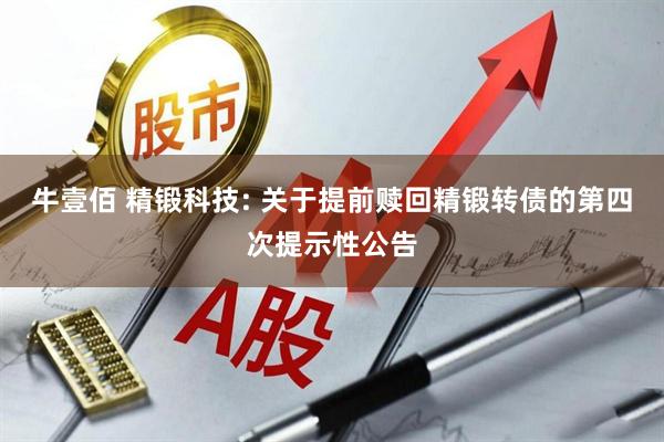 牛壹佰 精锻科技: 关于提前赎回精锻转债的第四次提示性公告