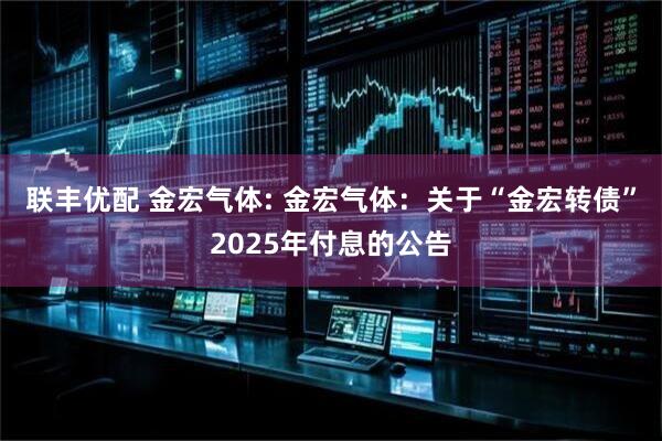 联丰优配 金宏气体: 金宏气体：关于“金宏转债”2025年付息的公告