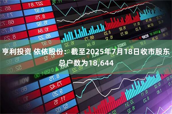 亨利投资 依依股份：截至2025年7月18日收市股东总户数为18,644