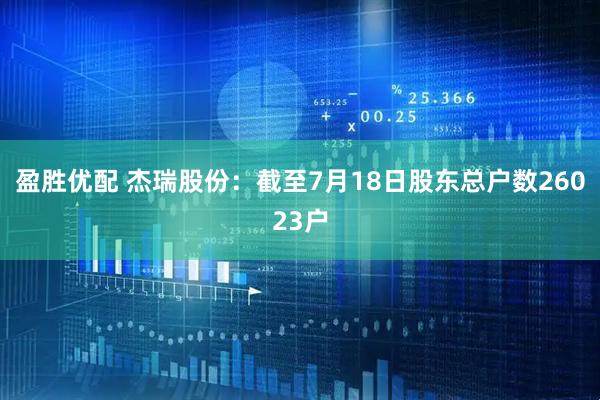 盈胜优配 杰瑞股份：截至7月18日股东总户数26023户