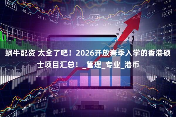 蜗牛配资 太全了吧！2026开放春季入学的香港硕士项目汇总！_管理_专业_港币