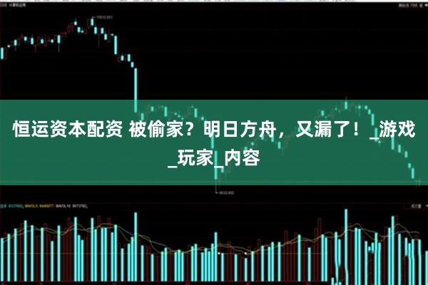 恒运资本配资 被偷家？明日方舟，又漏了！_游戏_玩家_内容