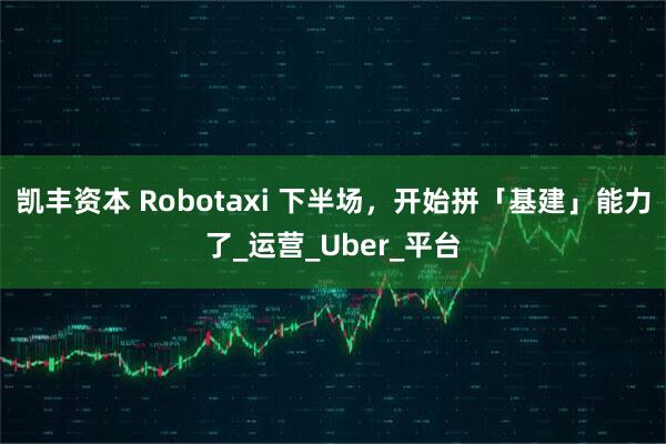 凯丰资本 Robotaxi 下半场，开始拼「基建」能力了_运营_Uber_平台