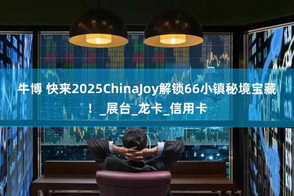 牛博 快来2025ChinaJoy解锁66小镇秘境宝藏！_展台_龙卡_信用卡
