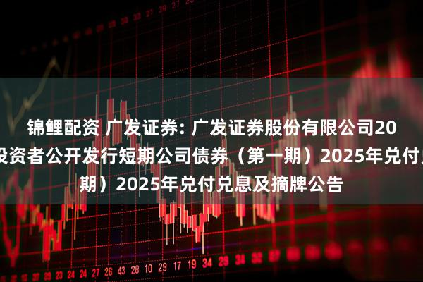 锦鲤配资 广发证券: 广发证券股份有限公司2025年面向专业投资者公开发行短期公司债券（第一期）2025年兑付兑息及摘牌公告