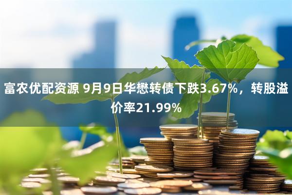 富农优配资源 9月9日华懋转债下跌3.67%，转股溢价率21.99%