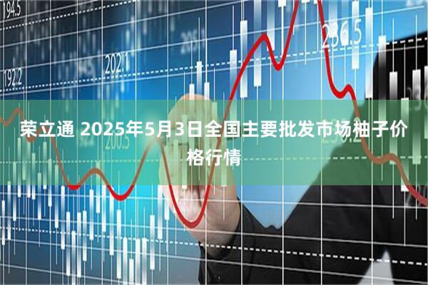 荣立通 2025年5月3日全国主要批发市场柚子价格行情