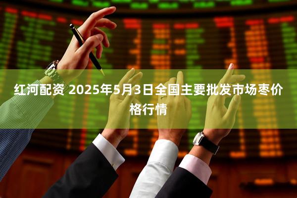 红河配资 2025年5月3日全国主要批发市场枣价格行情