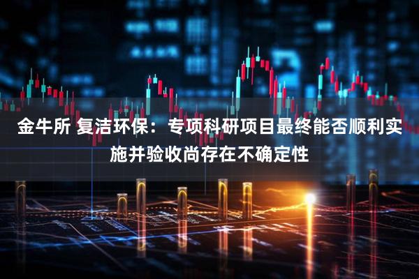 金牛所 复洁环保：专项科研项目最终能否顺利实施并验收尚存在不确定性