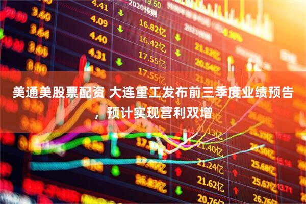 美通美股票配资 大连重工发布前三季度业绩预告，预计实现营利双增