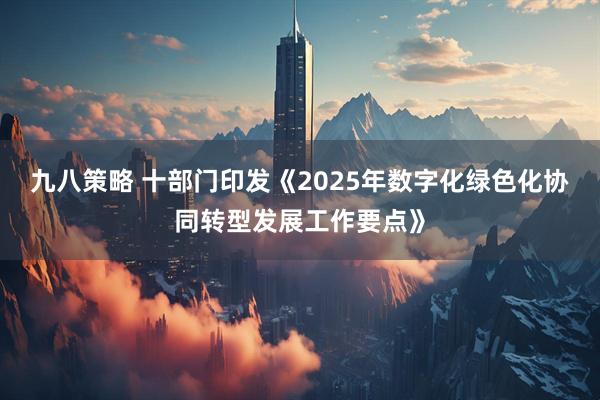 九八策略 十部门印发《2025年数字化绿色化协同转型发展工作要点》