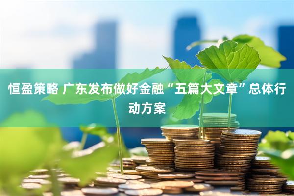 恒盈策略 广东发布做好金融“五篇大文章”总体行动方案