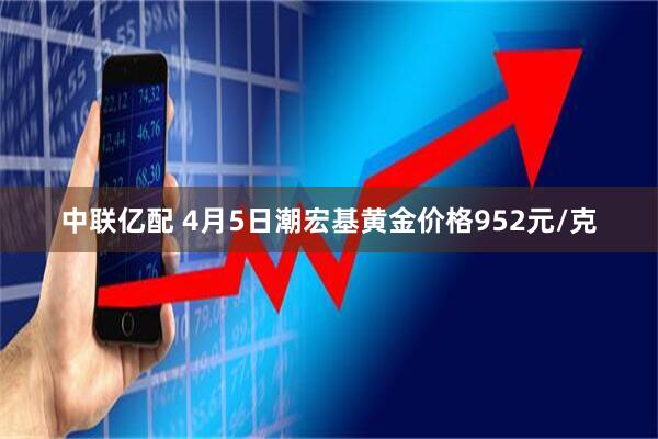 中联亿配 4月5日潮宏基黄金价格952元/克