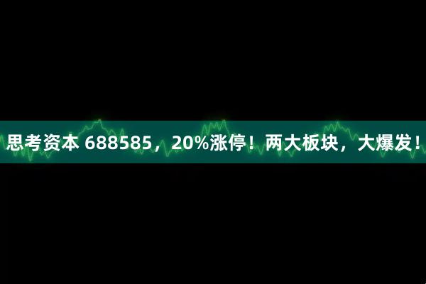 思考资本 688585，20%涨停！两大板块，大爆发！