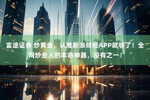 富途证券 炒黄金，认准新浪财经APP就够了！全网炒金人的本命神器，没有之一！