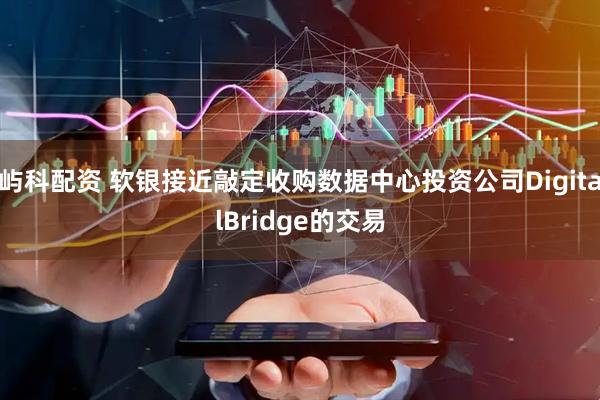 屿科配资 软银接近敲定收购数据中心投资公司DigitalBridge的交易