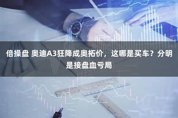 倍操盘 奥迪A3狂降成奥拓价，这哪是买车？分明是接盘血亏局