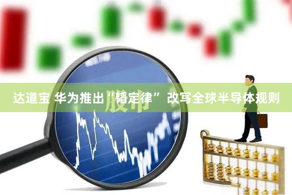 达道宝 华为推出“韬定律” 改写全球半导体规则